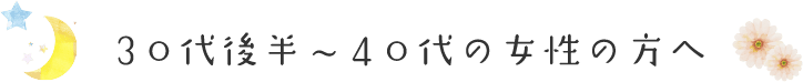30代後半〜40代の女性の方へ