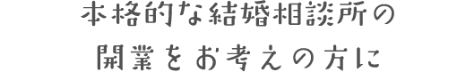 本格的な結婚相談所の開業をお考えの方に