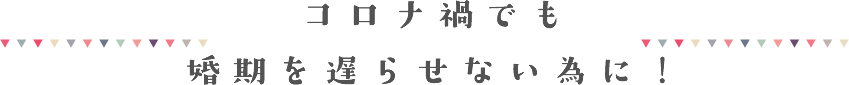 コロナ禍でも婚期を遅らせない為に！