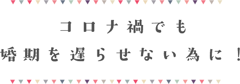 コロナ禍でも婚期を遅らせない為に！